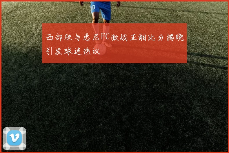西部联与悉尼FC激战正酣比分揭晓引发球迷热议