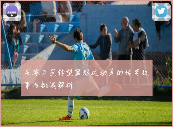 足球巨星转型篮球运动员的传奇故事与挑战解析