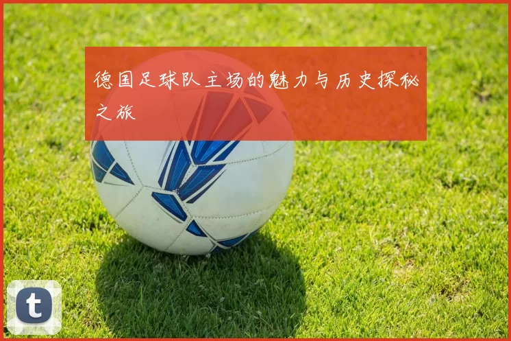 德国足球队主场的魅力与历史探秘之旅