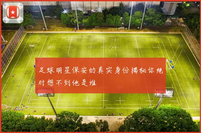 足球明星保安的真实身份揭秘你绝对想不到他是谁