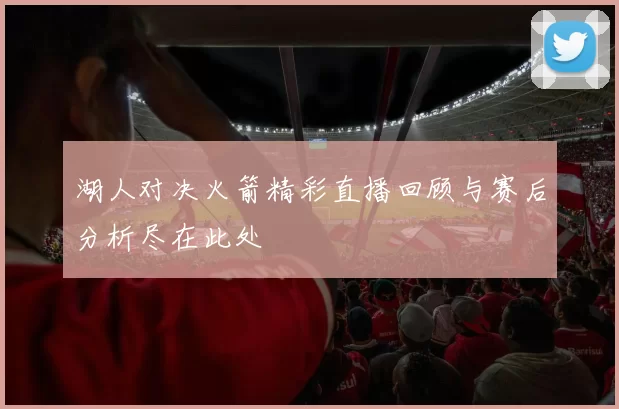 湖人对决火箭精彩直播回顾与赛后分析尽在此处