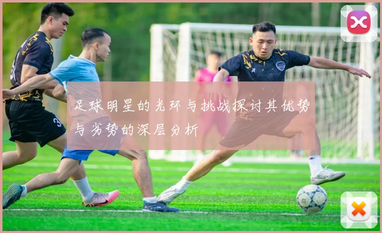足球明星的光环与挑战探讨其优势与劣势的深层分析