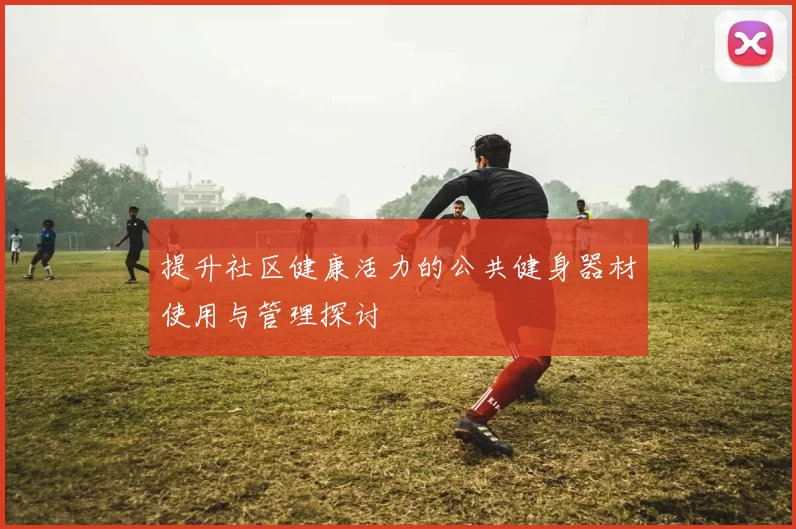 提升社区健康活力的公共健身器材使用与管理探讨
