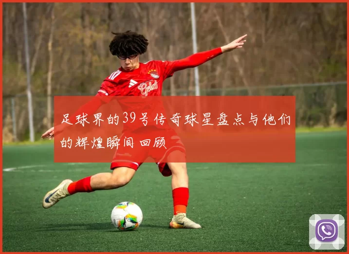 足球界的39号传奇球星盘点与他们的辉煌瞬间回顾